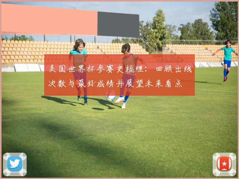 美国世界杯参赛史梳理:回顾出线次数与最好成绩并展望未来看点