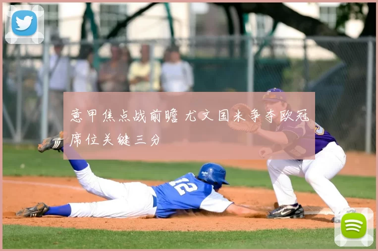 意甲焦点战前瞻 尤文国米争夺欧冠席位关键三分