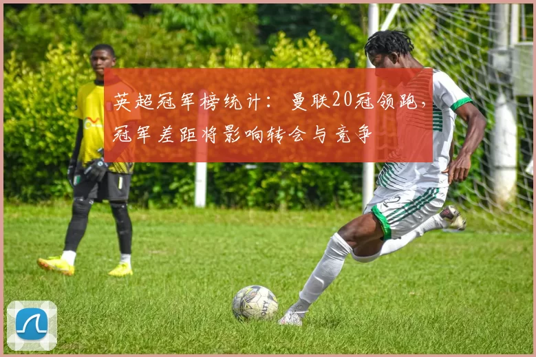 英超冠军榜统计：曼联20冠领跑，冠军差距将影响转会与竞争