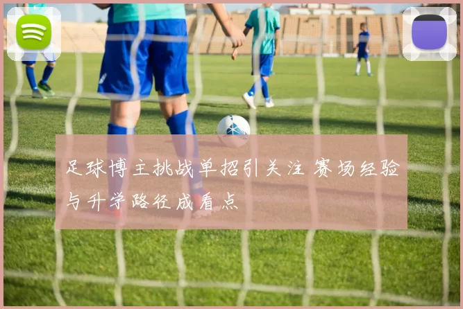 足球博主挑战单招引关注 赛场经验与升学路径成看点