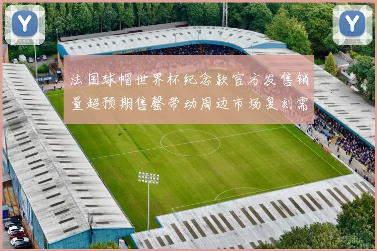 法国球帽世界杯纪念款官方发售销量超预期售罄带动周边市场复刻需求