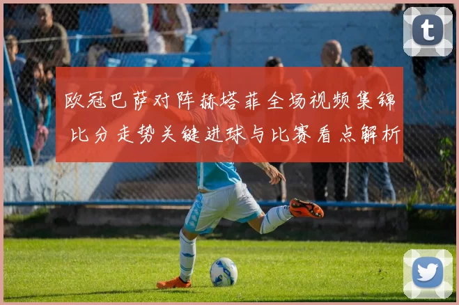 欧冠巴萨对阵赫塔菲全场视频集锦 比分走势关键进球与比赛看点解析