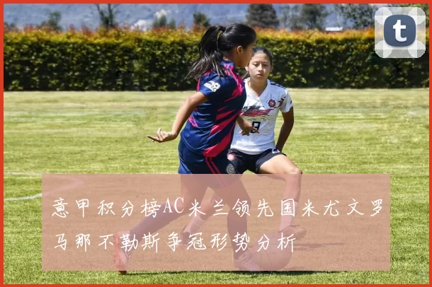 意甲积分榜AC米兰领先国米尤文罗马那不勒斯争冠形势分析
