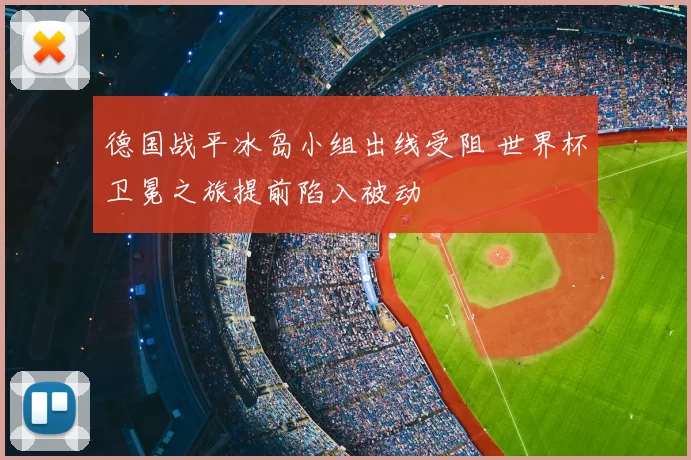 德国战平冰岛小组出线受阻 世界杯卫冕之旅提前陷入被动
