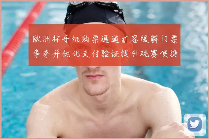 欧洲杯手机购票通道扩容缓解门票争夺并优化支付验证提升观赛便捷