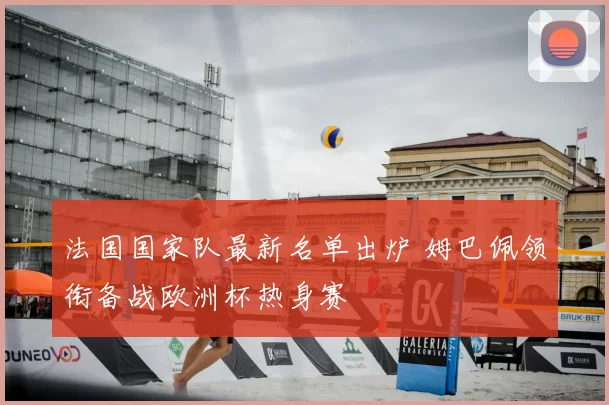法国国家队最新名单出炉 姆巴佩领衔备战欧洲杯热身赛