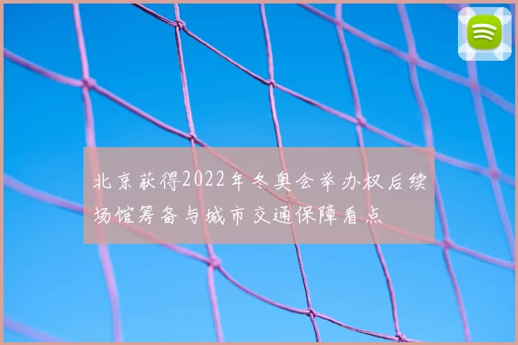 北京获得2022年冬奥会举办权后续场馆筹备与城市交通保障看点