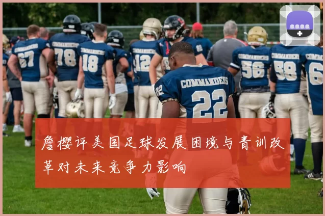 詹樱评美国足球发展困境与青训改革对未来竞争力影响