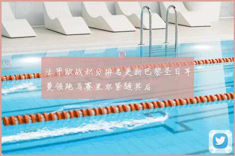 法甲欧战积分排名更新巴黎圣日耳曼领跑马赛里尔紧随其后