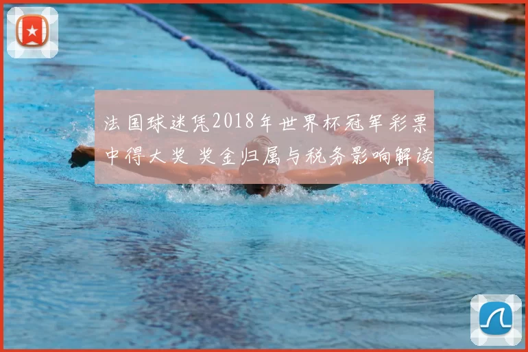 法国球迷凭2018年世界杯冠军彩票中得大奖 奖金归属与税务影响解读