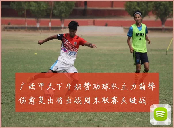 广西甲天下牛奶赞助球队主力前锋伤愈复出将出战周末联赛关键战