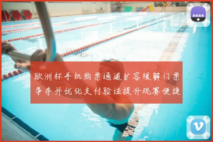 欧洲杯手机购票通道扩容缓解门票争夺并优化支付验证提升观赛便捷