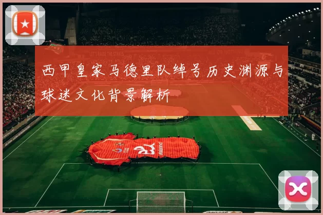 西甲皇家马德里队绰号历史渊源与球迷文化背景解析