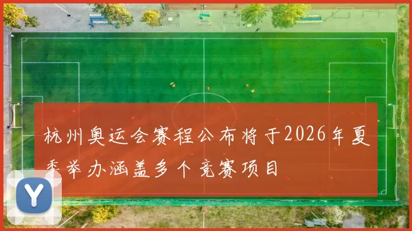 杭州奥运会赛程公布将于2026年夏季举办涵盖多个竞赛项目