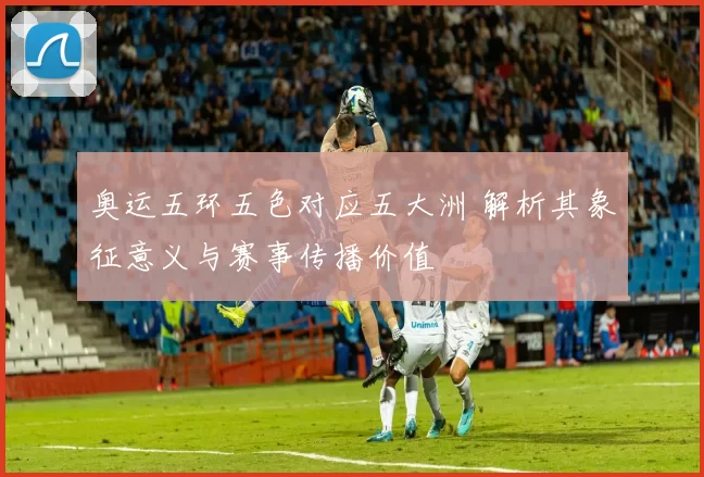 奥运五环五色对应五大洲 解析其象征意义与赛事传播价值