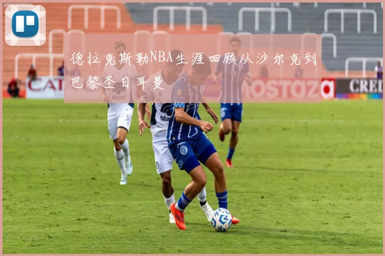 德拉克斯勒NBA生涯回顾从沙尔克到巴黎圣日耳曼