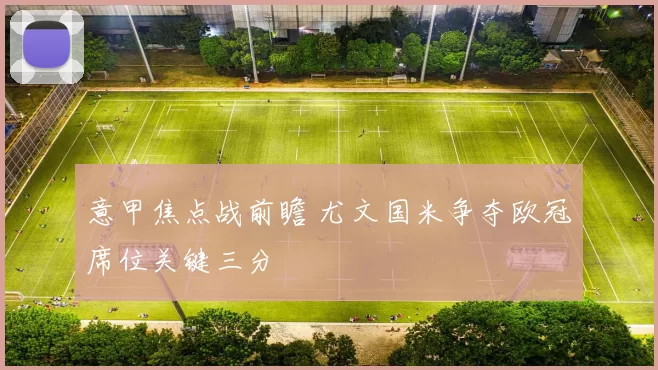 意甲焦点战前瞻 尤文国米争夺欧冠席位关键三分