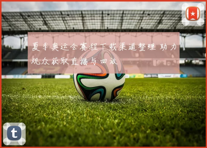 夏季奥运会赛程下载渠道整理 助力观众获取直播与回放
