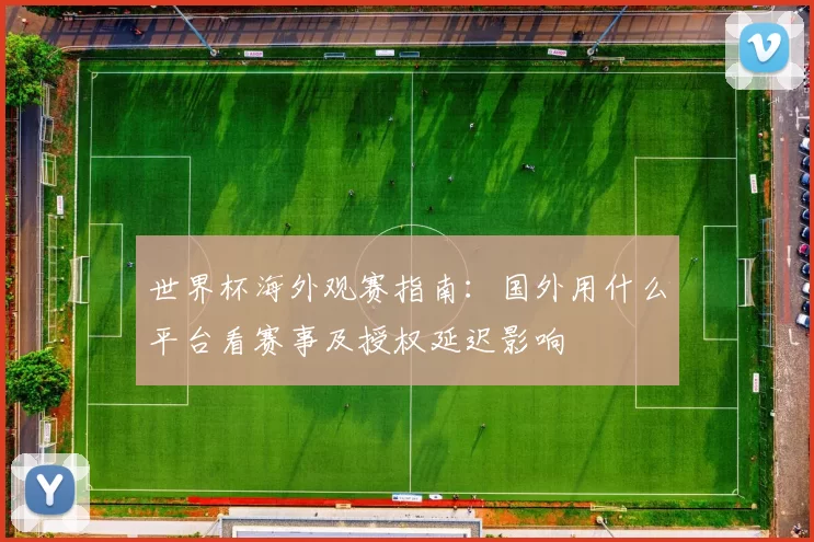 世界杯海外观赛指南:国外用什么平台看赛事及授权延迟影响