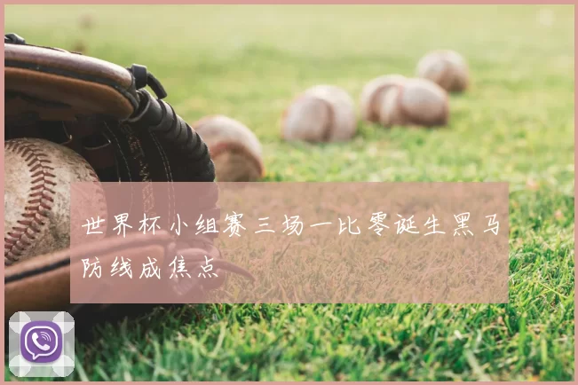 世界杯小组赛三场一比零诞生黑马防线成焦点