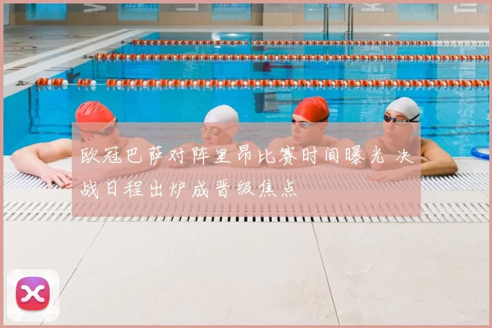 欧冠巴萨对阵里昂比赛时间曝光 决战日程出炉成晋级焦点