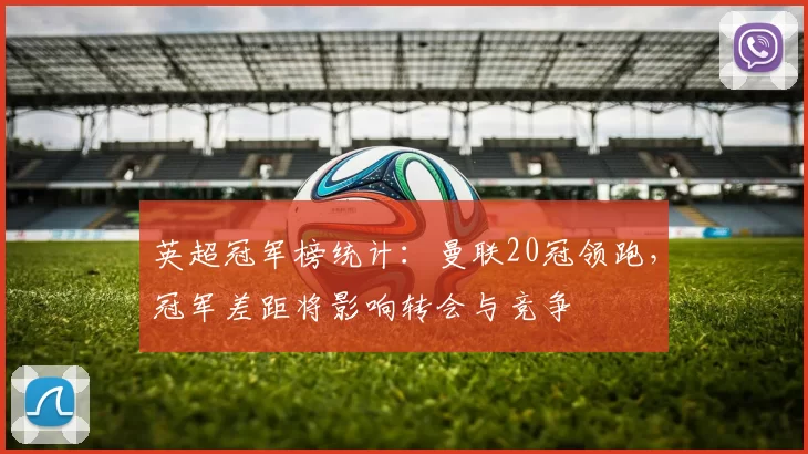 英超冠军榜统计：曼联20冠领跑，冠军差距将影响转会与竞争
