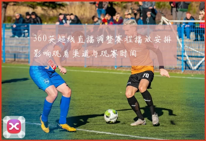 360英超线直播调整赛程播放安排 影响观看渠道与观赛时间