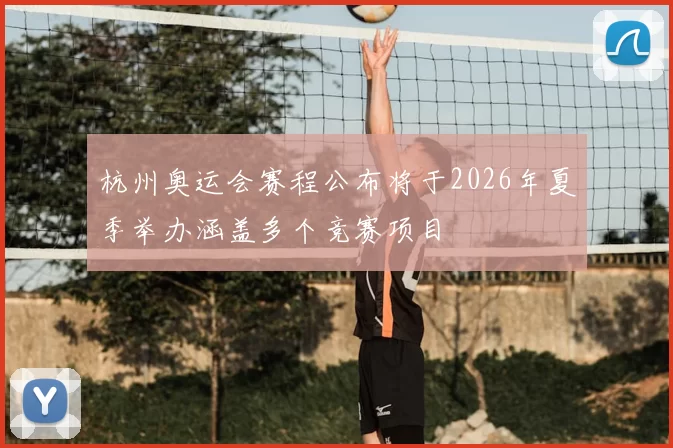 杭州奥运会赛程公布将于2026年夏季举办涵盖多个竞赛项目
