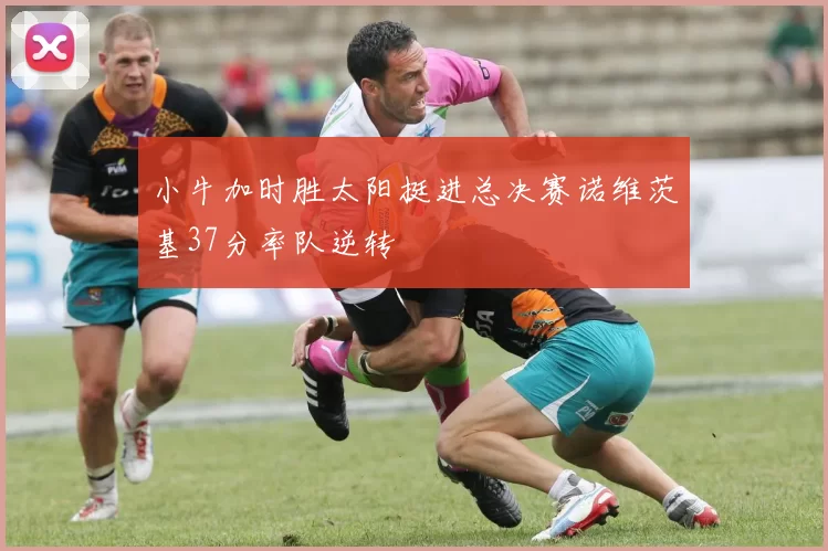 小牛加时胜太阳挺进总决赛诺维茨基37分率队逆转