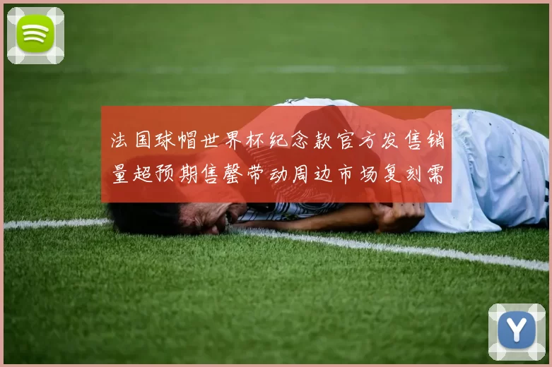 法国球帽世界杯纪念款官方发售销量超预期售罄带动周边市场复刻需求