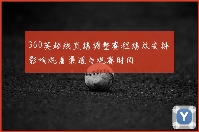 360英超线直播调整赛程播放安排 影响观看渠道与观赛时间