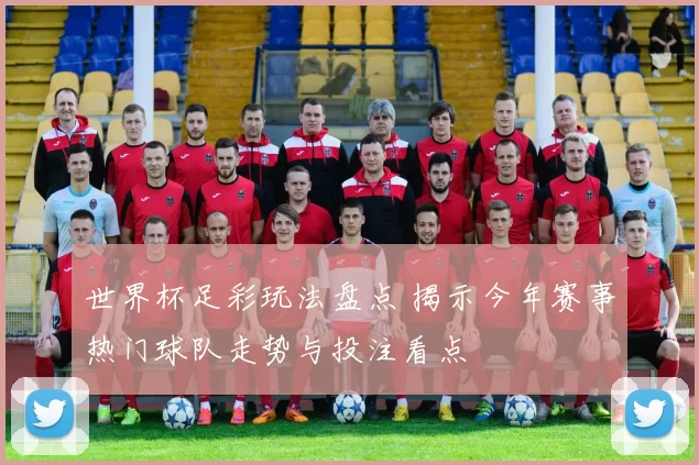 世界杯足彩玩法盘点 揭示今年赛事热门球队走势与投注看点
