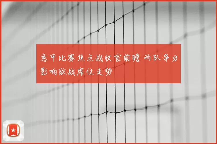 意甲比赛焦点战收官前瞻 两队争分影响欧战席位走势