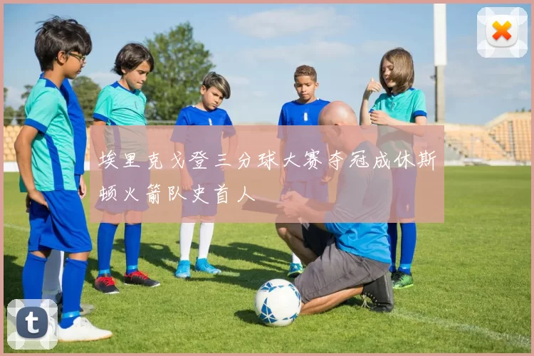 埃里克戈登三分球大赛夺冠成休斯顿火箭队史首人