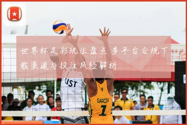 世界杯足彩玩法盘点 多平台合规下载渠道与投注风险解析