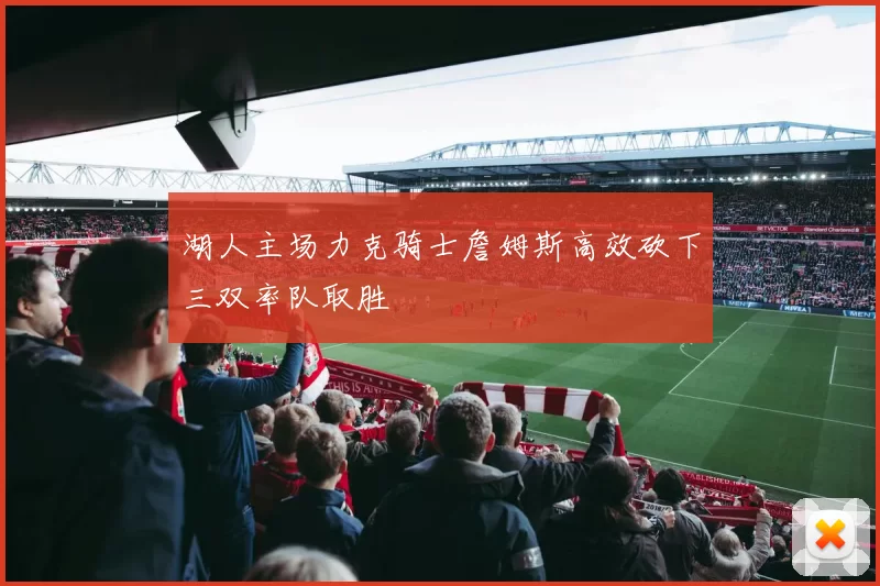 湖人主场力克骑士詹姆斯高效砍下三双率队取胜