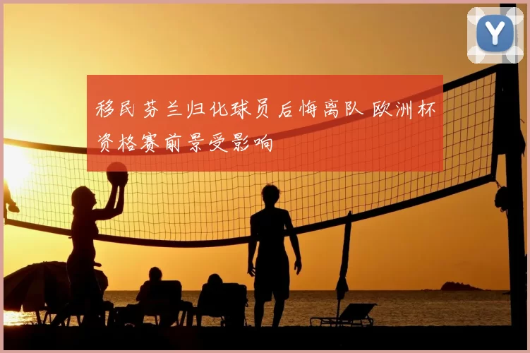 移民芬兰归化球员后悔离队 欧洲杯资格赛前景受影响