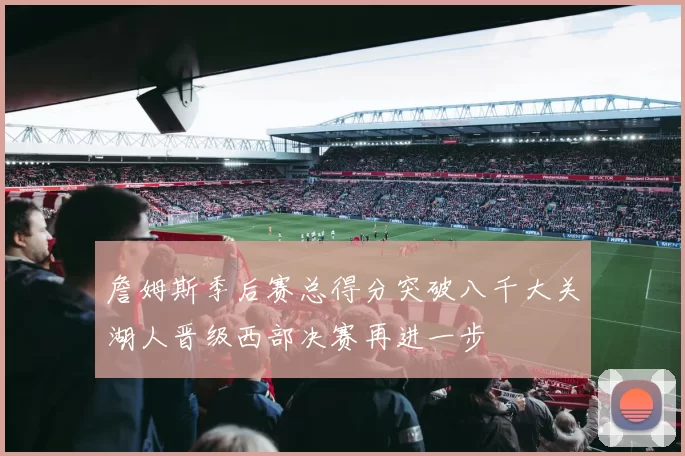 詹姆斯季后赛总得分突破八千大关湖人晋级西部决赛再进一步