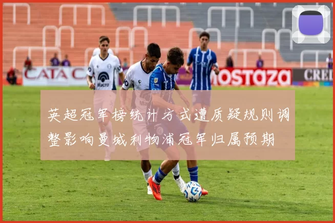 英超冠军榜统计方式遭质疑规则调整影响曼城利物浦冠军归属预期