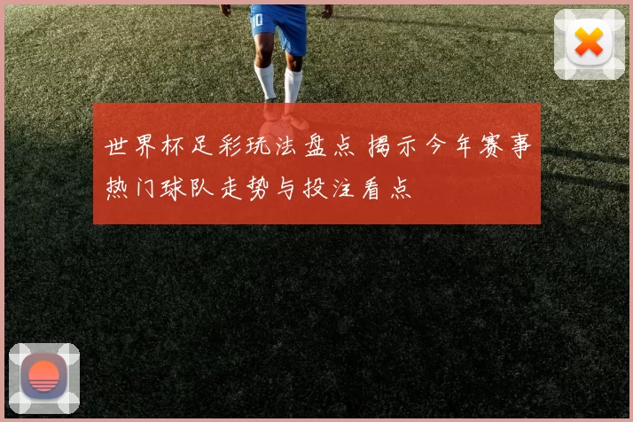 世界杯足彩玩法盘点 揭示今年赛事热门球队走势与投注看点