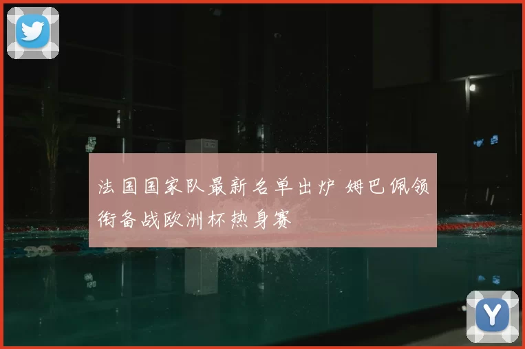 法国国家队最新名单出炉 姆巴佩领衔备战欧洲杯热身赛