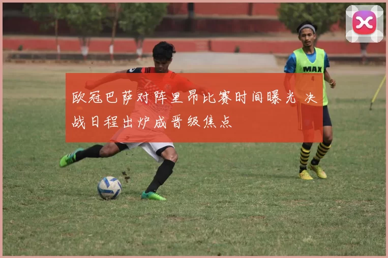 欧冠巴萨对阵里昂比赛时间曝光 决战日程出炉成晋级焦点