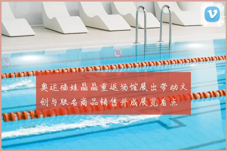 奥运福娃晶晶重返场馆展出带动文创与联名商品销售并成展览看点