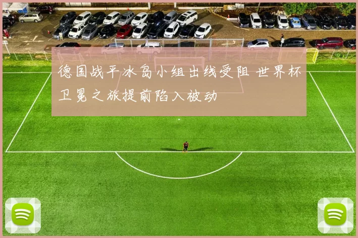 德国战平冰岛小组出线受阻 世界杯卫冕之旅提前陷入被动