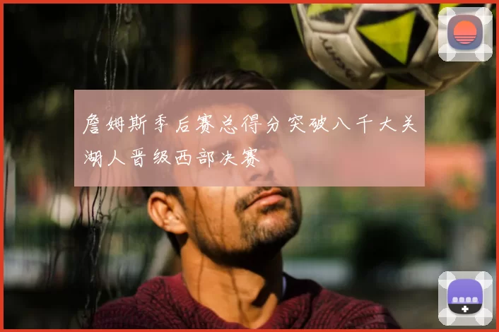 詹姆斯季后赛总得分突破八千大关湖人晋级西部决赛