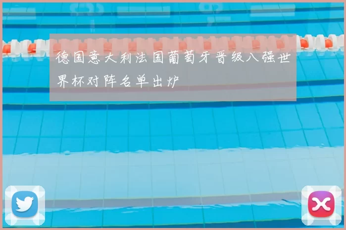 德国意大利法国葡萄牙晋级八强世界杯对阵名单出炉