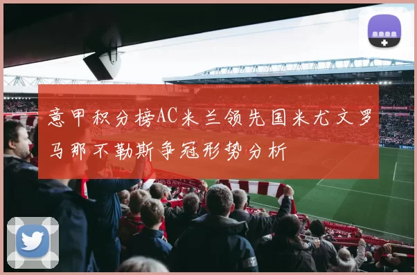 意甲积分榜AC米兰领先国米尤文罗马那不勒斯争冠形势分析