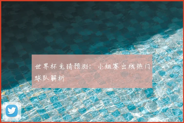 世界杯竞猜预测:小组赛出线热门球队解析