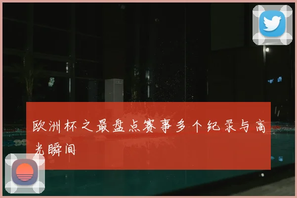 欧洲杯之最盘点赛事多个纪录与高光瞬间