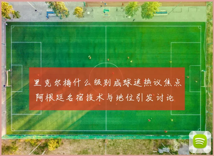 里克尔梅什么级别成球迷热议焦点 阿根廷名宿技术与地位引发讨论